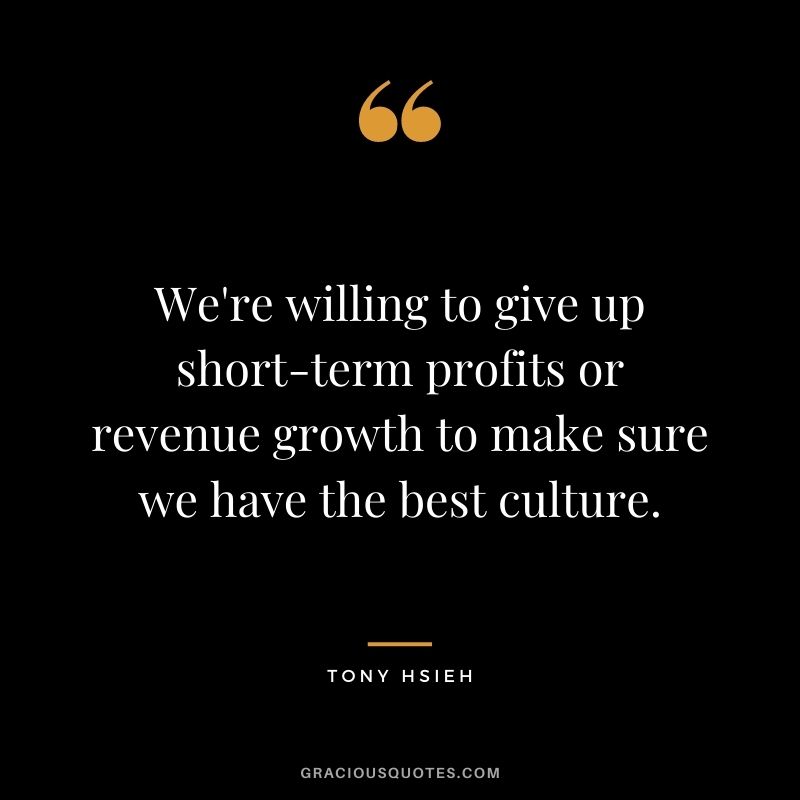 We're willing to give up short-term profits or revenue growth to make sure we have the best culture.