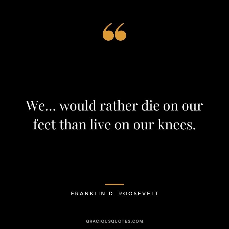 We… would rather die on our feet than live on our knees. 