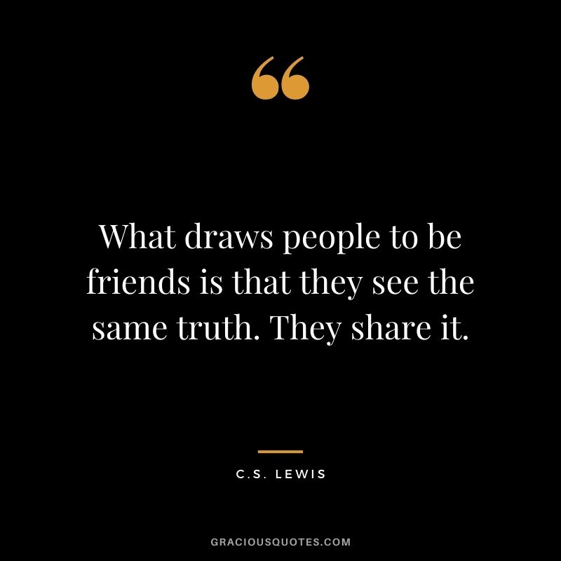 What draws people to be friends is that they see the same truth. They share it.