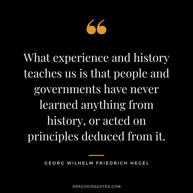 What experience and history teaches us is that people and governments have never learned anything from history, or acted on principles deduced from it.