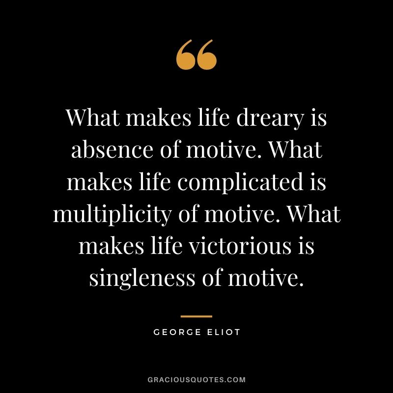 What makes life dreary is absence of motive. What makes life complicated is multiplicity of motive. What makes life victorious is singleness of motive. - George Eliot