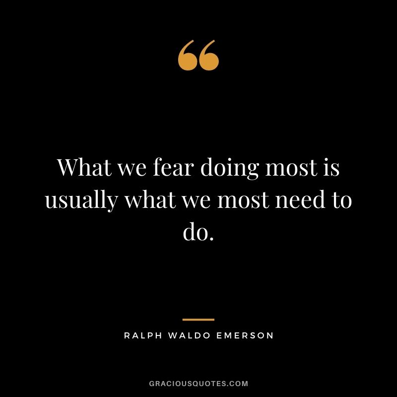 What we fear doing most is usually what we most need to do. - Ralph Waldo Emerson