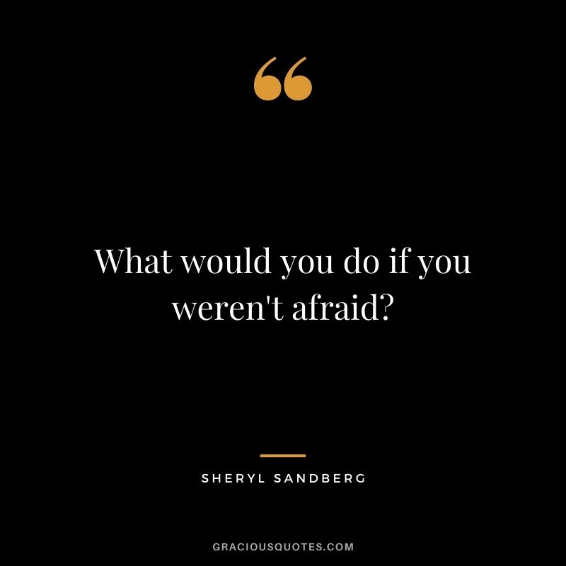 What would you do if you weren't afraid? - Sheryl Sandberg