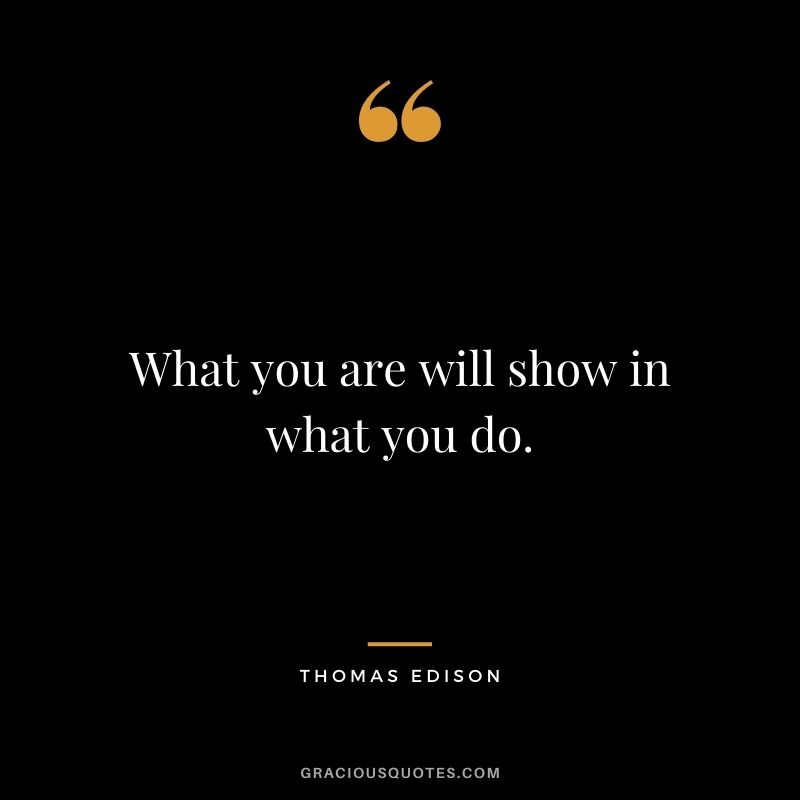 What you are will show in what you do.