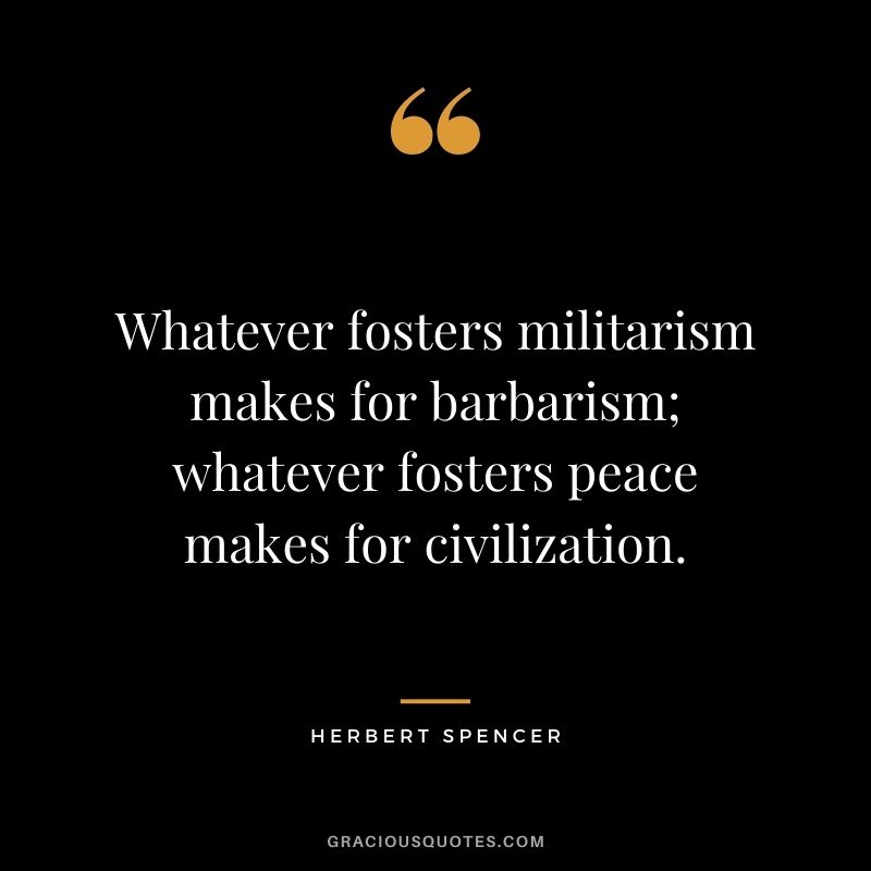 Whatever fosters militarism makes for barbarism; whatever fosters peace makes for civilization.
