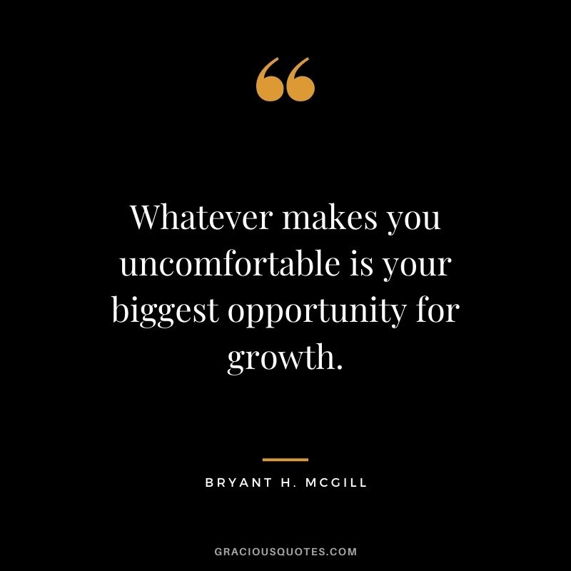 Whatever makes you uncomfortable is your biggest opportunity for growth.