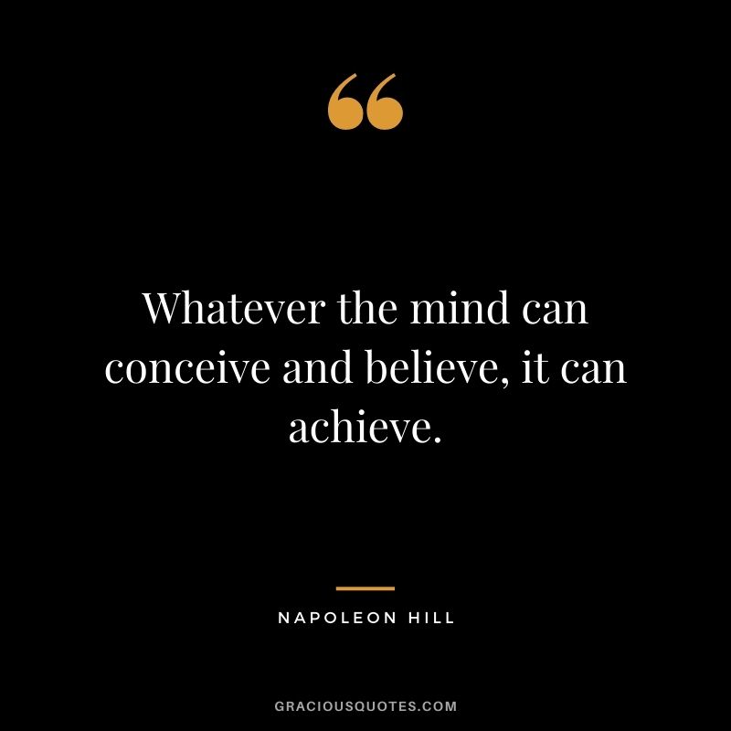 Whatever the mind can conceive and believe, it can achieve. - Napoleon Hill