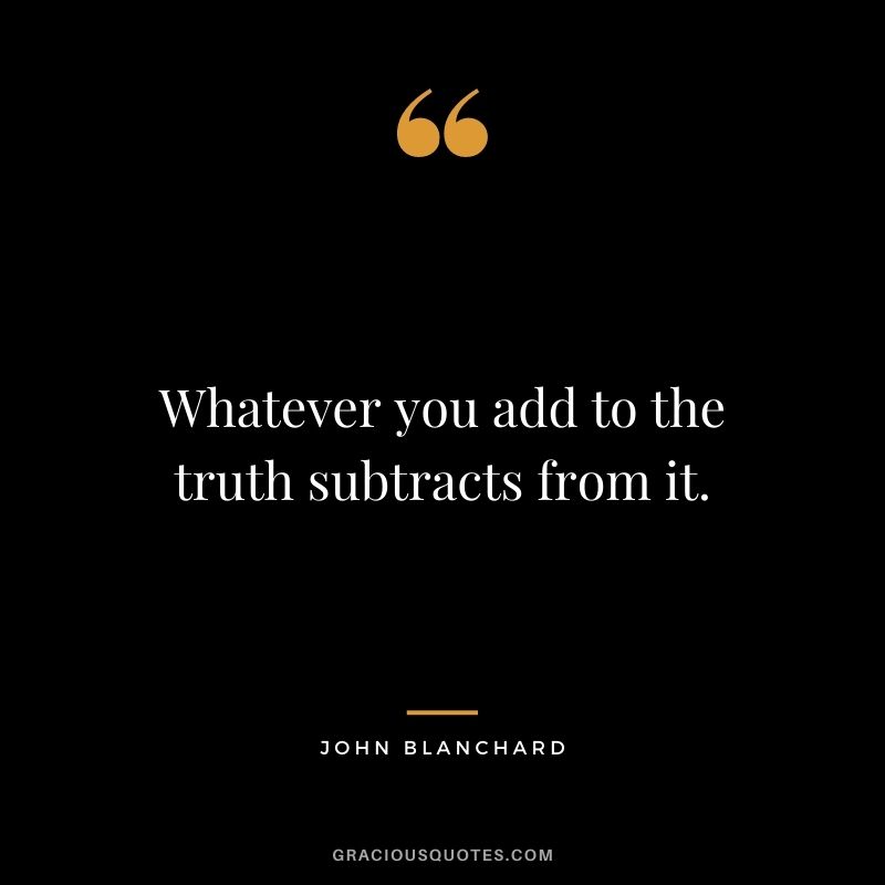 Whatever you add to the truth subtracts from it. - John Blanchard