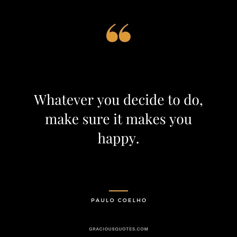 Whatever you decide to do, make sure it makes you happy. - Paulo Coelho