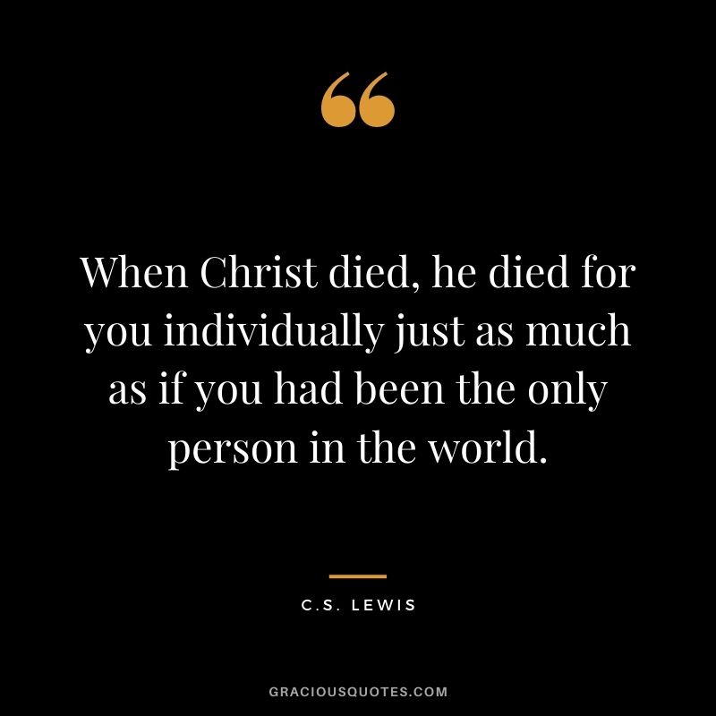 When Christ died, he died for you individually just as much as if you had been the only person in the world.