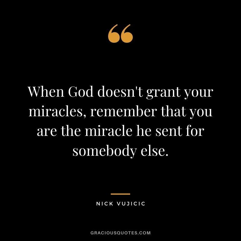When God doesn't grant your miracles, remember that you are the miracle he sent for somebody else. - Nick Vujicic