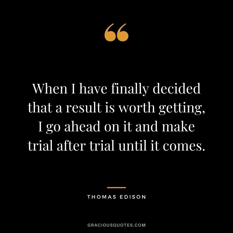 When I have finally decided that a result is worth getting, I go ahead on it and make trial after trial until it comes.