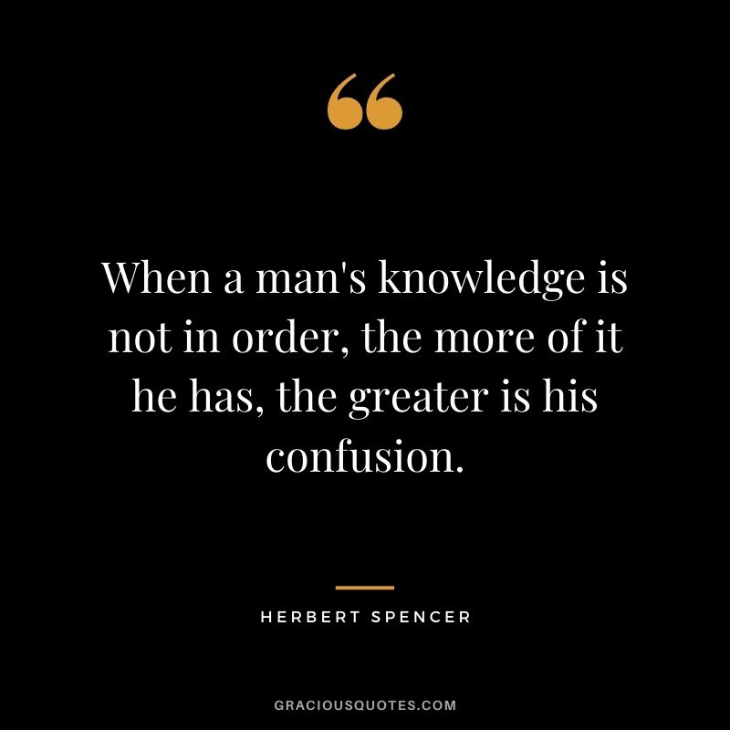When a man's knowledge is not in order, the more of it he has, the greater is his confusion. 