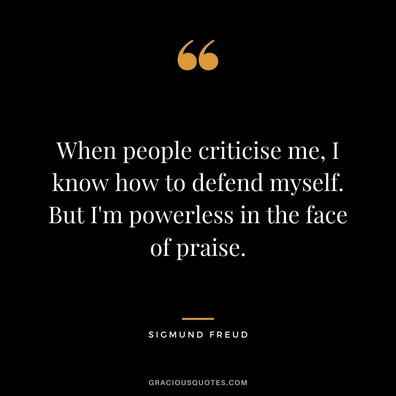 When people criticise me, I know how to defend myself. But I'm powerless in the face of praise.
