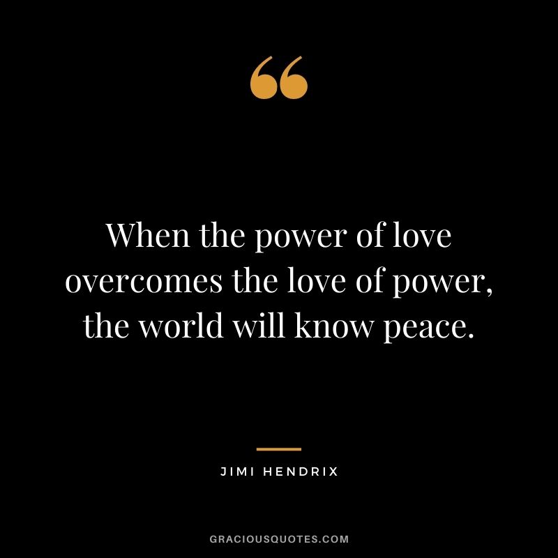 When the power of love overcomes the love of power, the world will know peace. - Jimi Hendrix