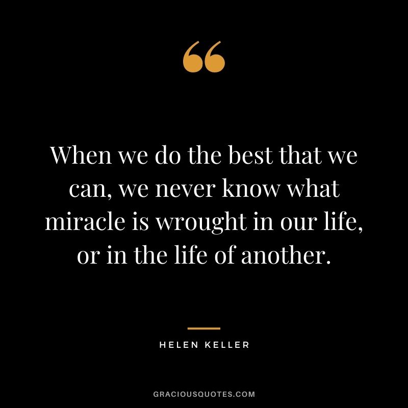 When we do the best that we can, we never know what miracle is wrought in our life, or in the life of another. - Helen Keller