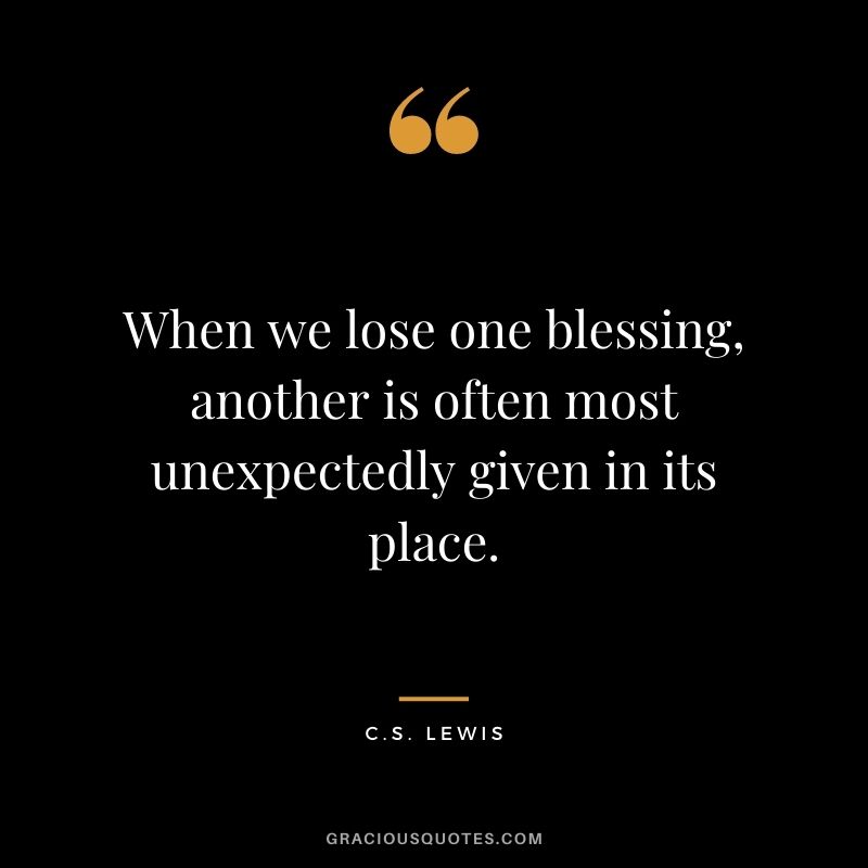 When we lose one blessing, another is often most unexpectedly given in its place.