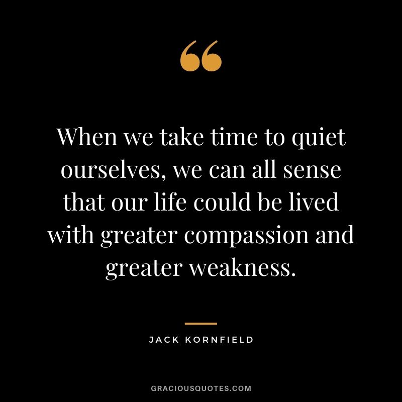 When we take time to quiet ourselves, we can all sense that our life could be lived with greater compassion and greater weakness.