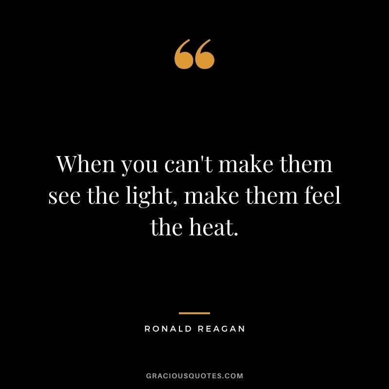 When you can't make them see the light, make them feel the heat.