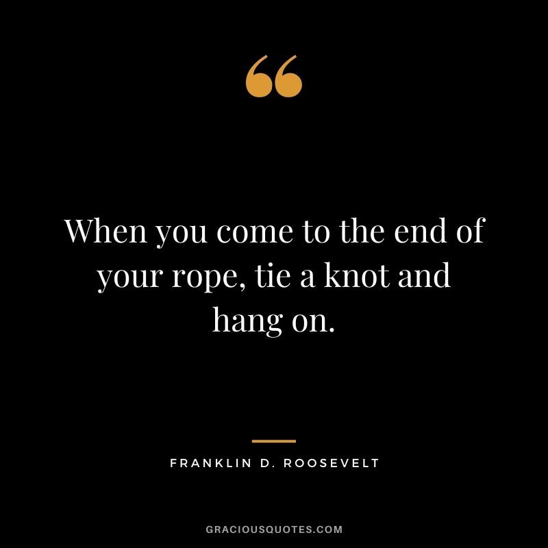 When you come to the end of your rope, tie a knot and hang on.