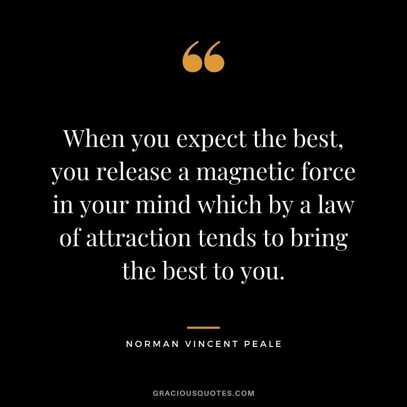 When you expect the best, you release a magnetic force in your mind which by a law of attraction tends to bring the best to you.