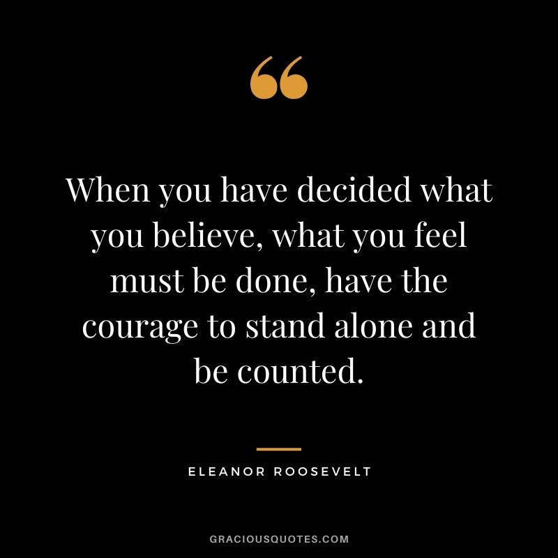 When you have decided what you believe, what you feel must be done, have the courage to stand alone and be counted.