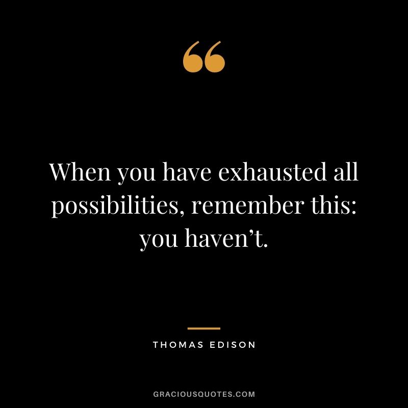 When you have exhausted all possibilities, remember this: you haven’t.
