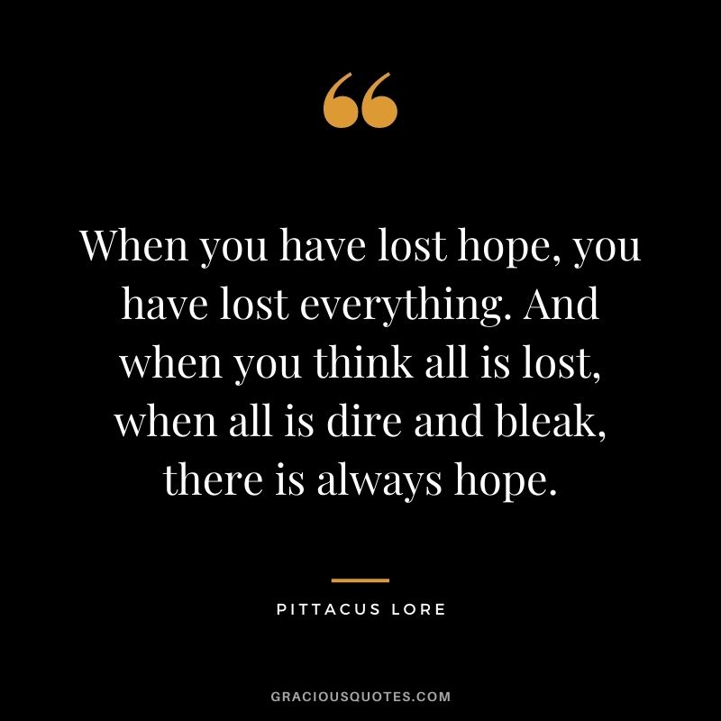 When you have lost hope, you have lost everything. And when you think all is lost, when all is dire and bleak, there is always hope. - Pittacus Lore