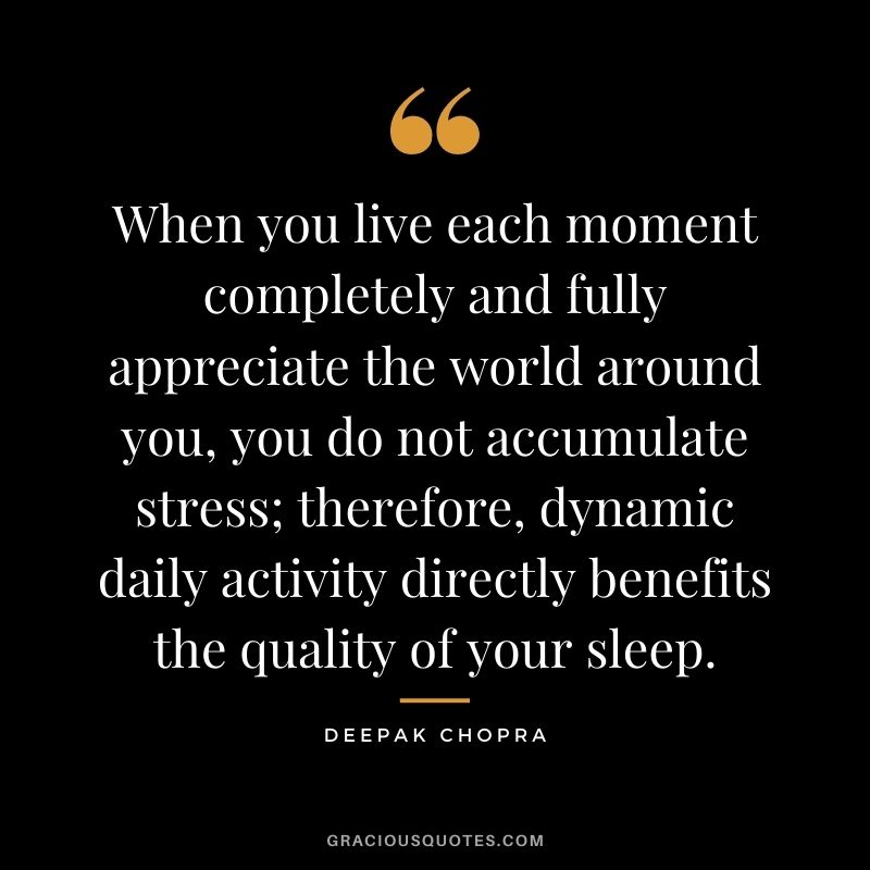 When you live each moment completely and fully appreciate the world around you, you do not accumulate stress; therefore, dynamic daily activity directly benefits the quality of your sleep.