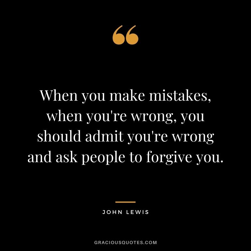 When you make mistakes, when you're wrong, you should admit you're wrong and ask people to forgive you.