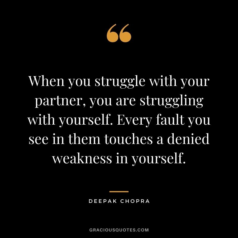 When you struggle with your partner, you are struggling with yourself. Every fault you see in them touches a denied weakness in yourself.