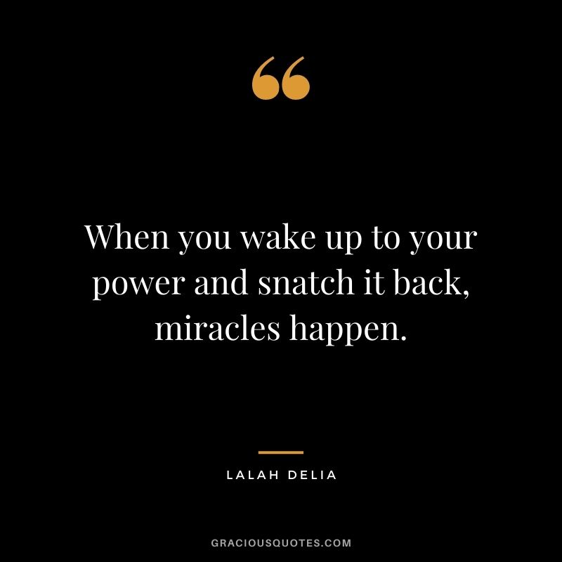 When you wake up to your power and snatch it back, miracles happen. - Lalah Delia
