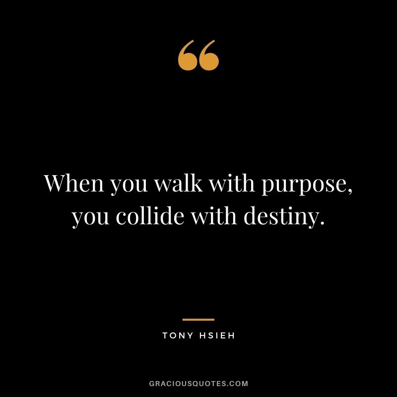 When you walk with purpose, you collide with destiny.