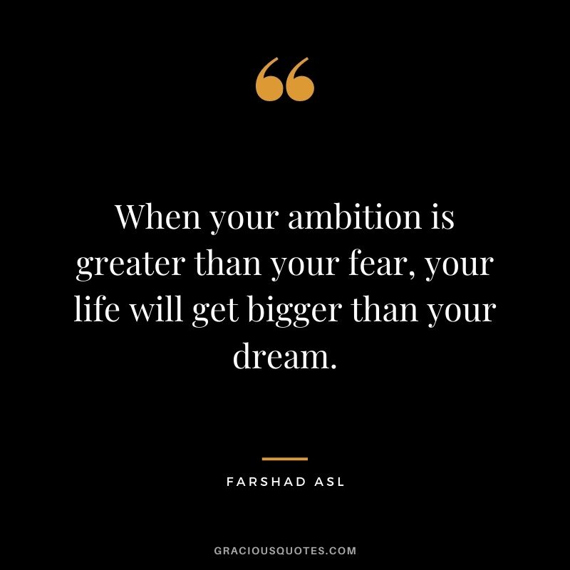 When your ambition is greater than your fear, your life will get bigger than your dream. - Farshad Asl