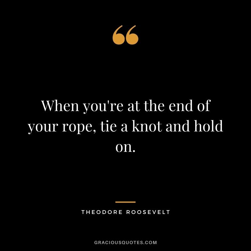 When you're at the end of your rope, tie a knot and hold on.