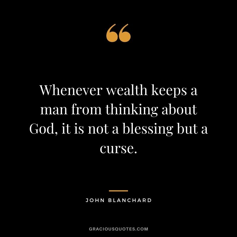 Whenever wealth keeps a man from thinking about God, it is not a blessing but a curse. - John Blanchard