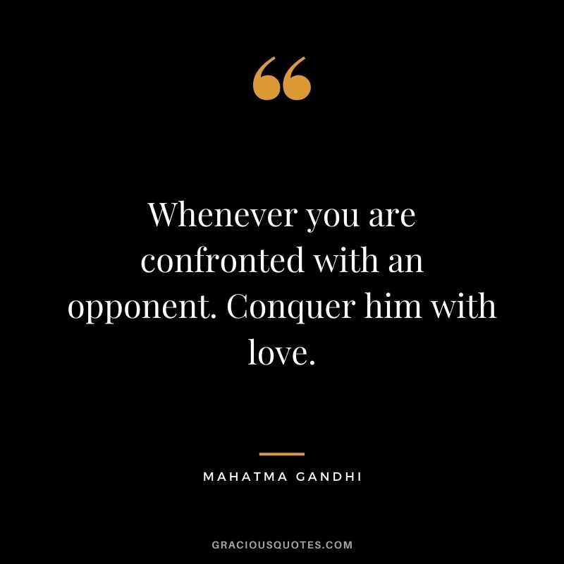Whenever you are confronted with an opponent. Conquer him with love. - Mahatma Gandhi