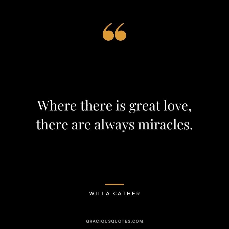 Where there is great love, there are always miracles. - Willa Cather