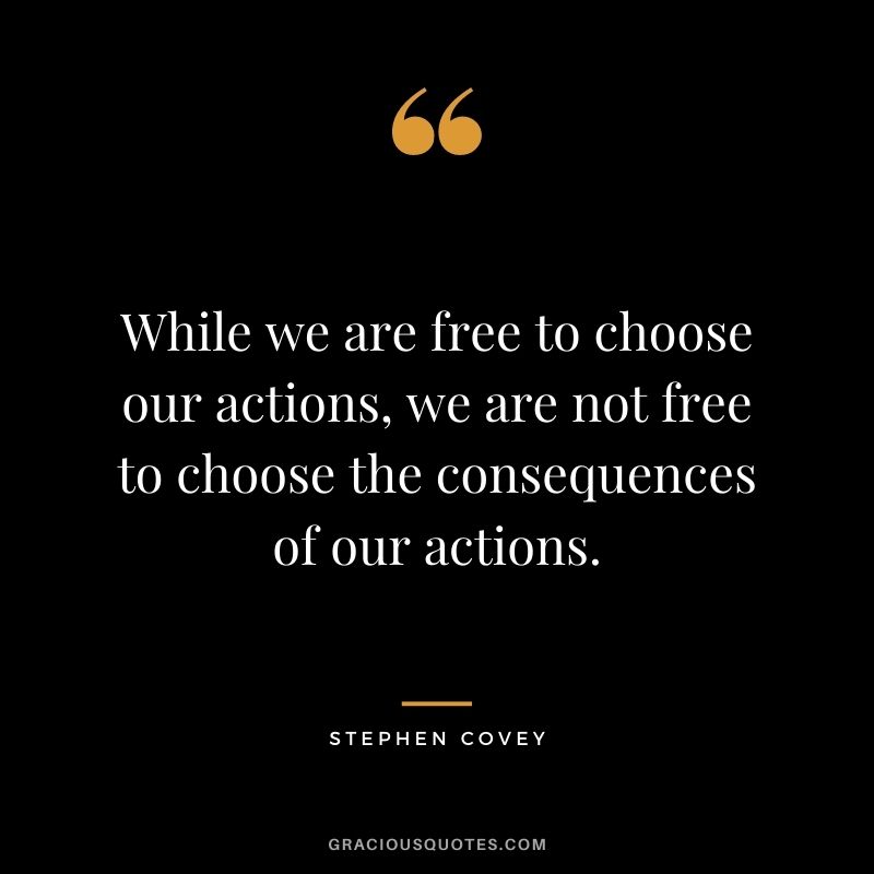 While we are free to choose our actions, we are not free to choose the consequences of our actions. - Stephen Covey
