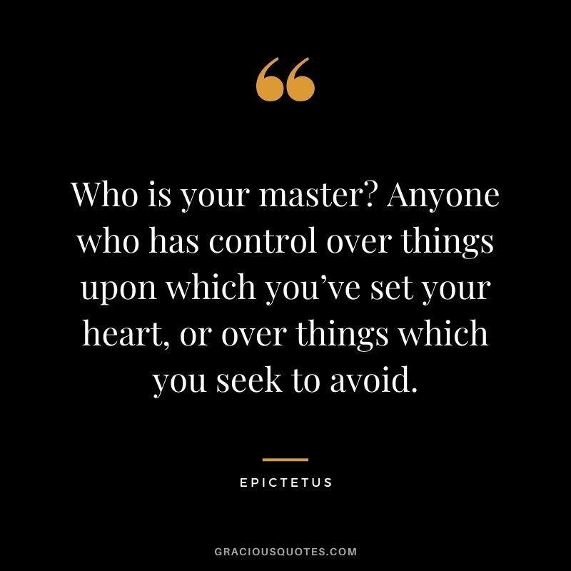 Who is your master? Anyone who has control over things upon which you’ve set your heart, or over things which you seek to avoid.