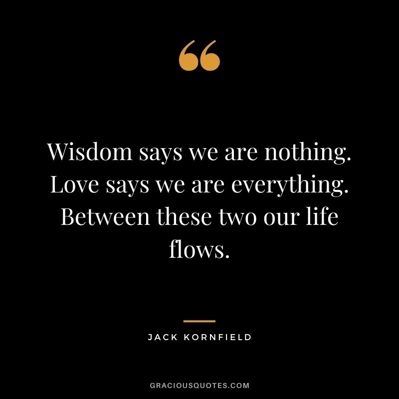 Wisdom says we are nothing. Love says we are everything. Between these two our life flows.