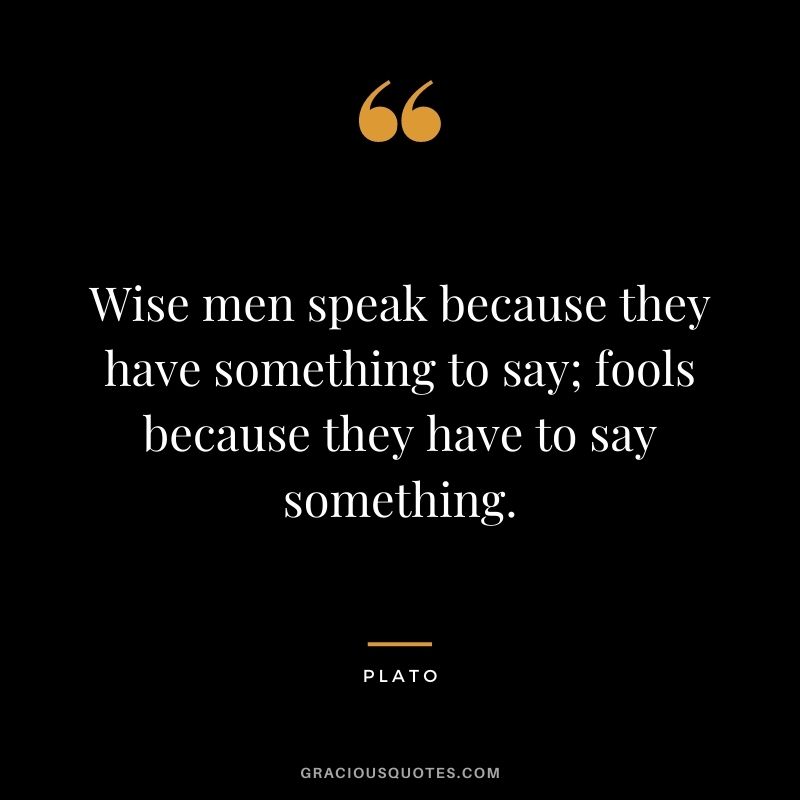 Wise men speak because they have something to say; fools because they have to say something.