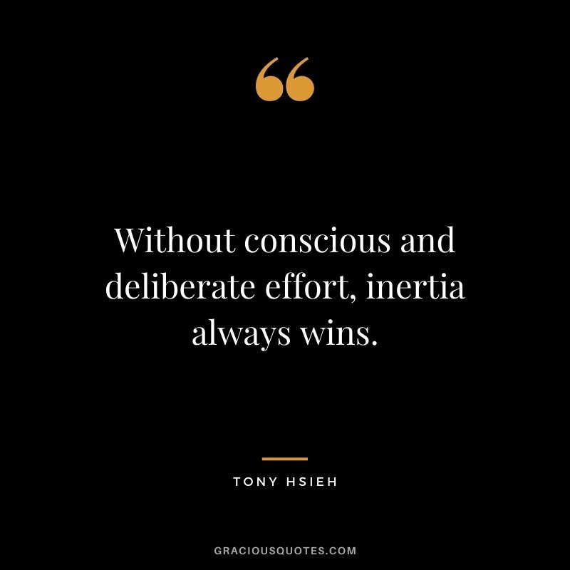 Without conscious and deliberate effort, inertia always wins.