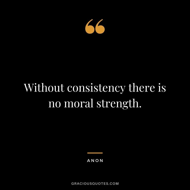 Without consistency there is no moral strength. - Anon