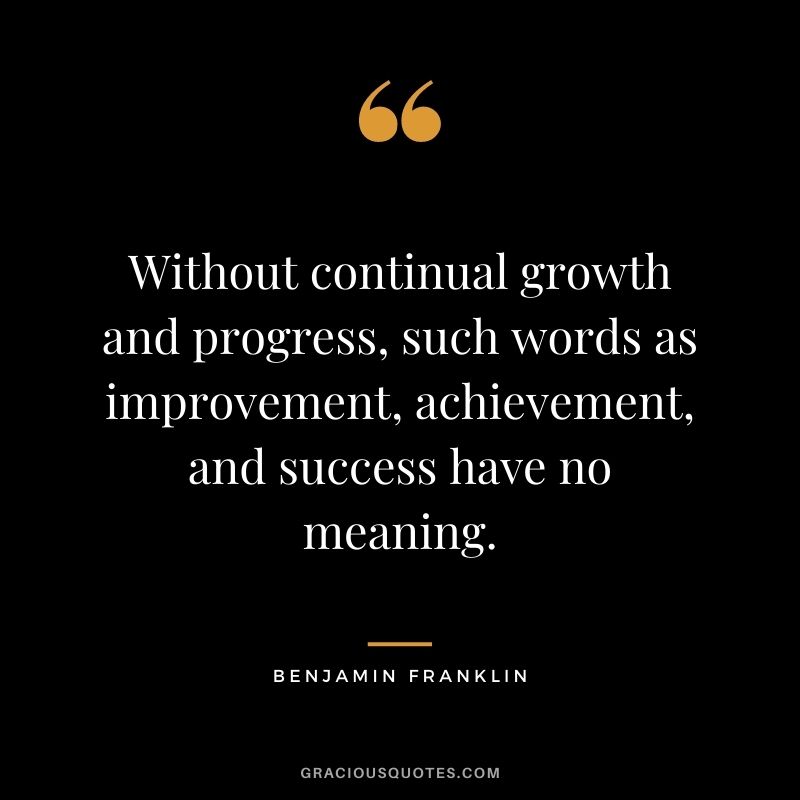 Without continual growth and progress, such words as improvement, achievement, and success have no meaning. - Benjamin Franklin