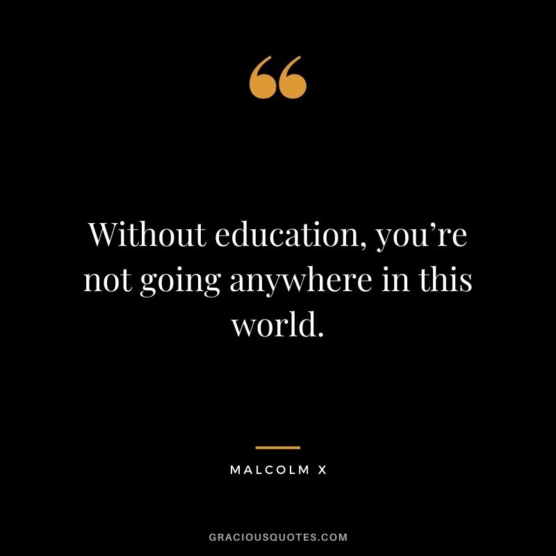 Without education, you’re not going anywhere in this world.