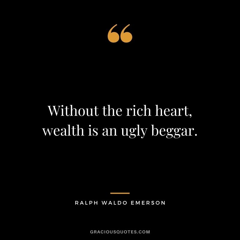 Without the rich heart, wealth is an ugly beggar. - Ralph Waldo Emerson