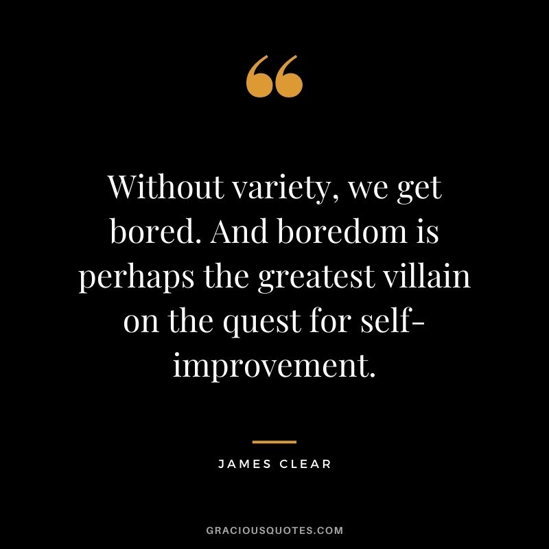 Without variety, we get bored. And boredom is perhaps the greatest villain on the quest for self-improvement. - James Clear