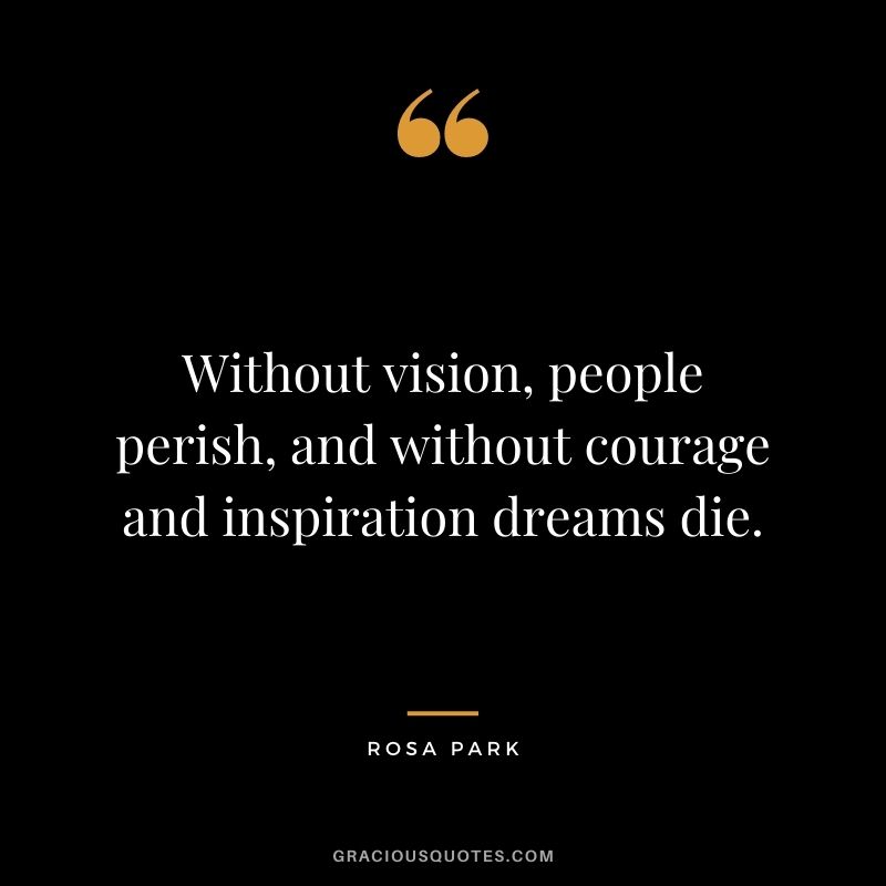 Without vision, people perish, and without courage and inspiration dreams die.