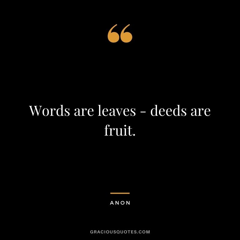 Words are leaves - deeds are fruit. - Anon